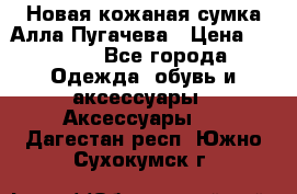 Новая кожаная сумка Алла Пугачева › Цена ­ 7 000 - Все города Одежда, обувь и аксессуары » Аксессуары   . Дагестан респ.,Южно-Сухокумск г.